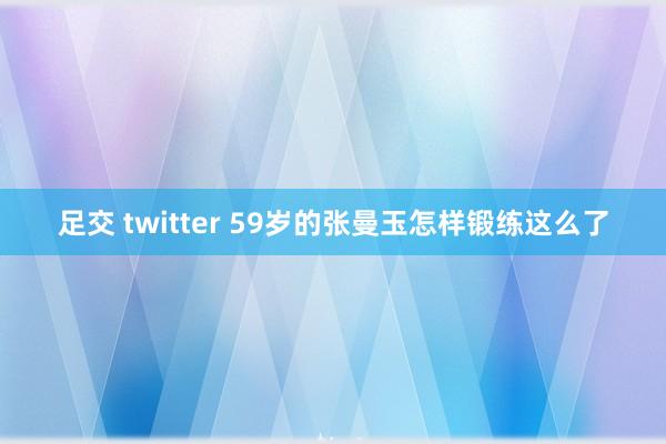 足交 twitter 59岁的张曼玉怎样锻练这么了