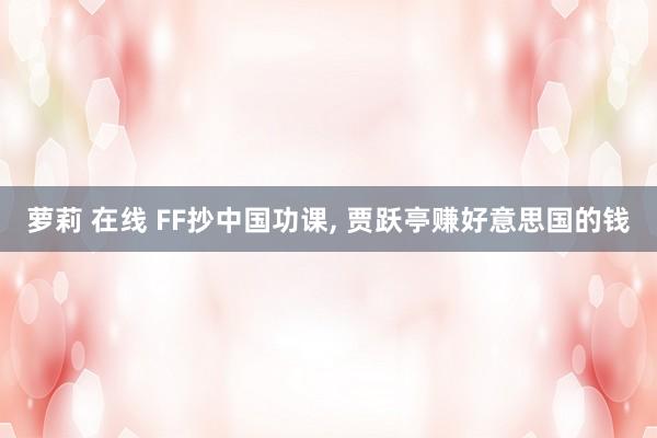 萝莉 在线 FF抄中国功课， 贾跃亭赚好意思国的钱