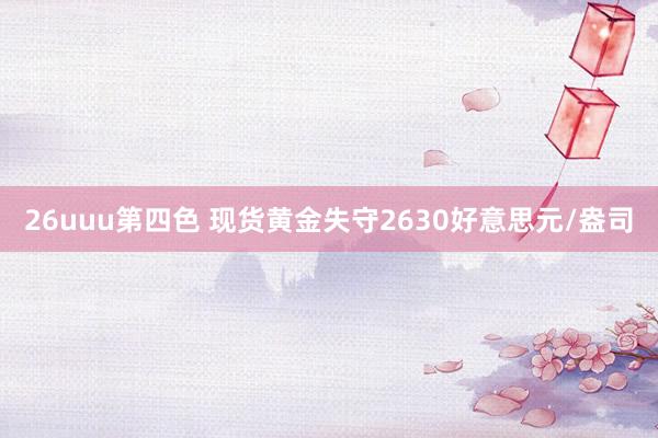 26uuu第四色 现货黄金失守2630好意思元/盎司