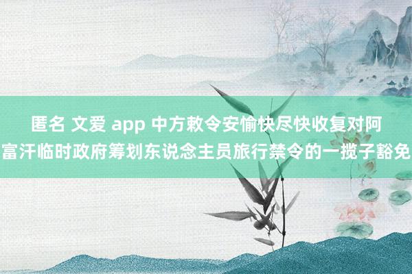 匿名 文爱 app 中方敕令安愉快尽快收复对阿富汗临时政府筹划东说念主员旅行禁令的一揽子豁免