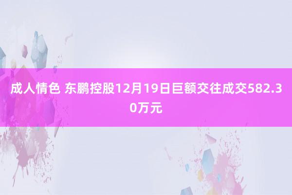 成人情色 东鹏控股12月19日巨额交往成交582.30万元