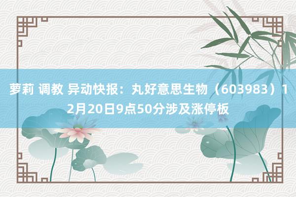 萝莉 调教 异动快报：丸好意思生物（603983）12月20日9点50分涉及涨停板