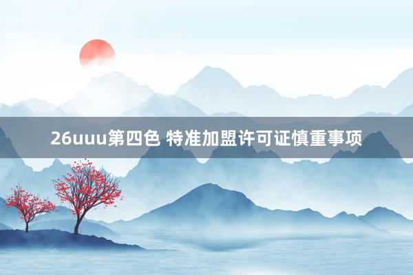 26uuu第四色 特准加盟许可证慎重事项