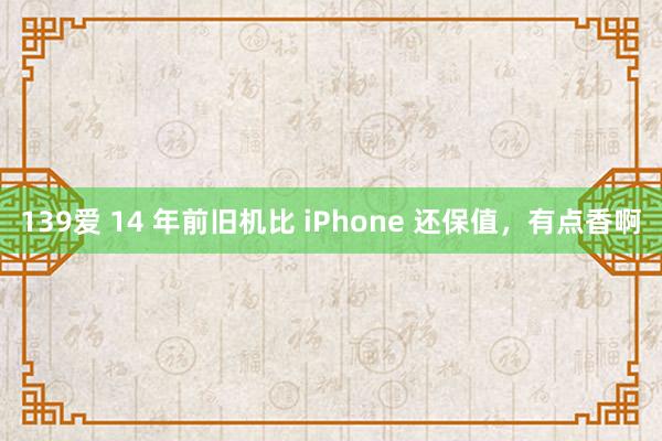 139爱 14 年前旧机比 iPhone 还保值，有点香啊