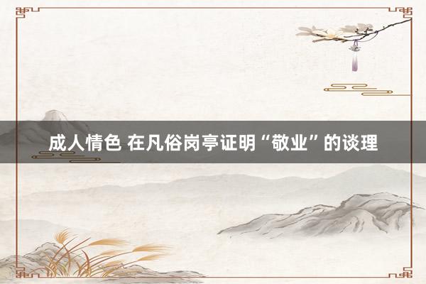 成人情色 在凡俗岗亭证明“敬业”的谈理