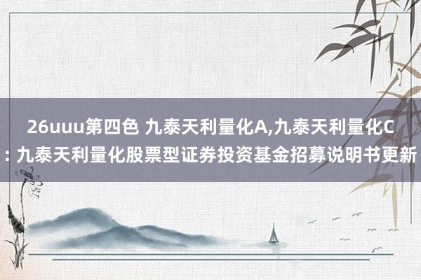 26uuu第四色 九泰天利量化A，九泰天利量化C: 九泰天利量化股票型证券投资基金招募说明书更新