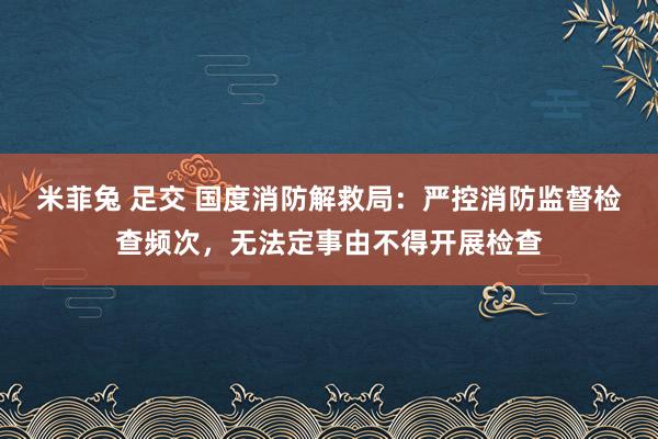 米菲兔 足交 国度消防解救局：严控消防监督检查频次，无法定事由不得开展检查