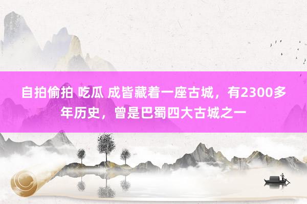 自拍偷拍 吃瓜 成皆藏着一座古城，有2300多年历史，曾是巴蜀四大古城之一