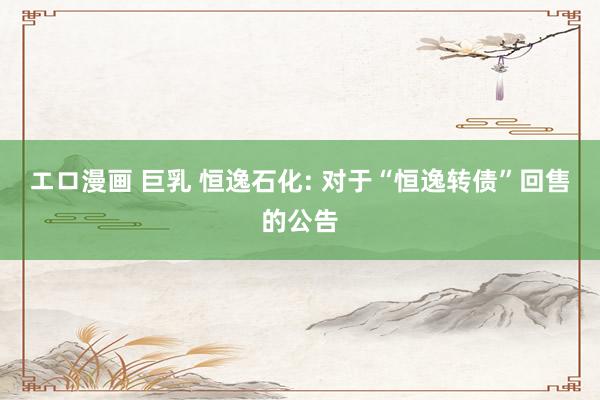 エロ漫画 巨乳 恒逸石化: 对于“恒逸转债”回售的公告