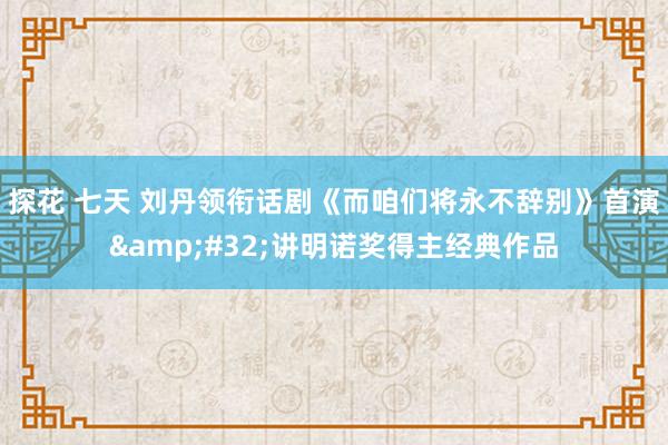 探花 七天 刘丹领衔话剧《而咱们将永不辞别》首演&#32;讲明诺奖得主经典作品