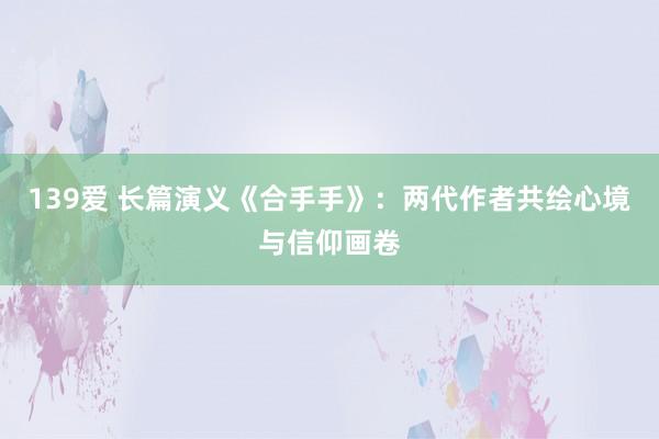 139爱 长篇演义《合手手》：两代作者共绘心境与信仰画卷