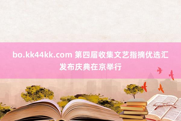 bo.kk44kk.com 第四届收集文艺指摘优选汇发布庆典在京举行