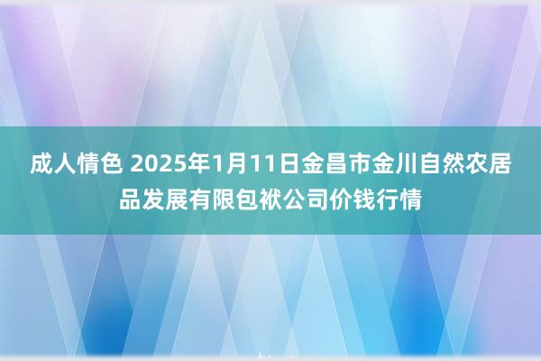 成人情色 2025年1月11日金昌市金川自然农居品发展有限包袱公司价钱行情