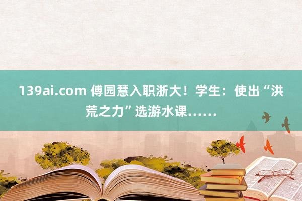 139ai.com 傅园慧入职浙大！学生：使出“洪荒之力”选游水课……