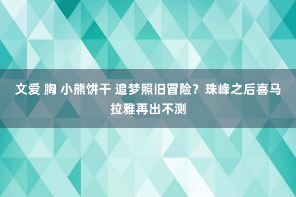 文爱 胸 小熊饼干 追梦照旧冒险？珠峰之后喜马拉雅再出不测