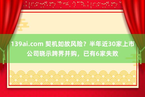 139ai.com 契机如故风险？半年近30家上市公司晓示跨界并购，已有6家失败