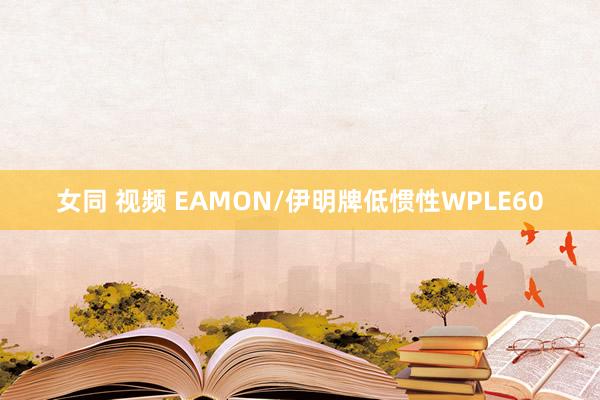 女同 视频 EAMON/伊明牌低惯性WPLE60