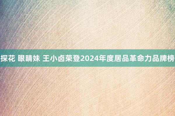 探花 眼睛妹 王小卤荣登2024年度居品革命力品牌榜