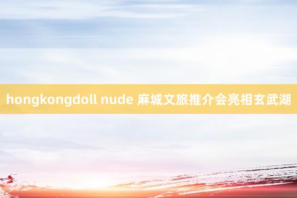 hongkongdoll nude 麻城文旅推介会亮相玄武湖