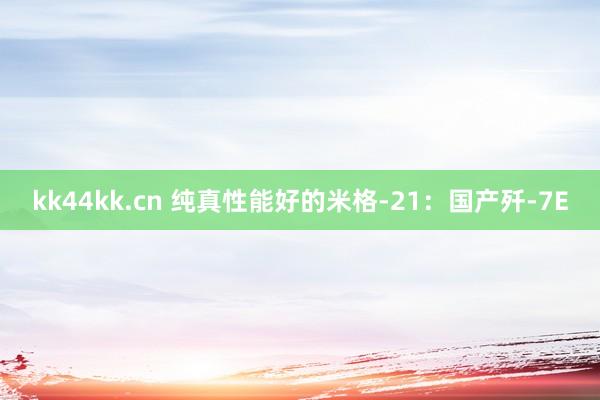 kk44kk.cn 纯真性能好的米格-21：国产歼-7E