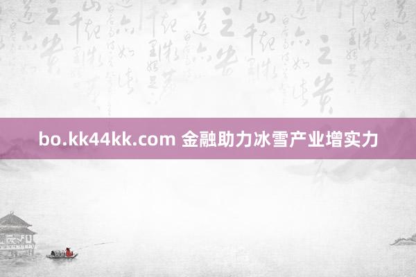 bo.kk44kk.com 金融助力冰雪产业增实力