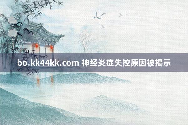 bo.kk44kk.com 神经炎症失控原因被揭示