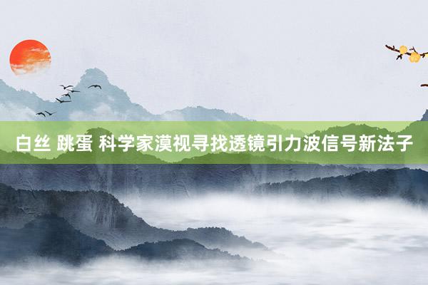 白丝 跳蛋 科学家漠视寻找透镜引力波信号新法子