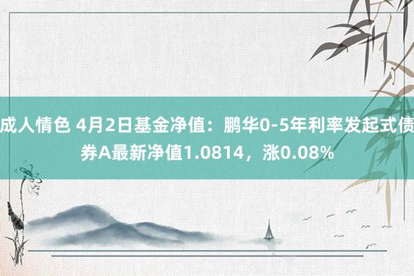 成人情色 4月2日基金净值：鹏华0-5年利率发起式债券A最新净值1.0814，涨0.08%