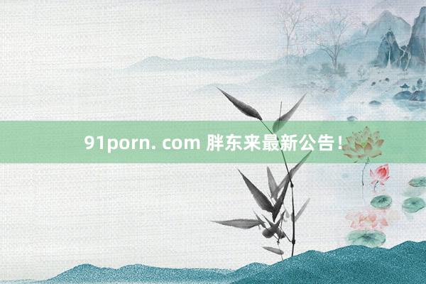 91porn. com 胖东来最新公告!