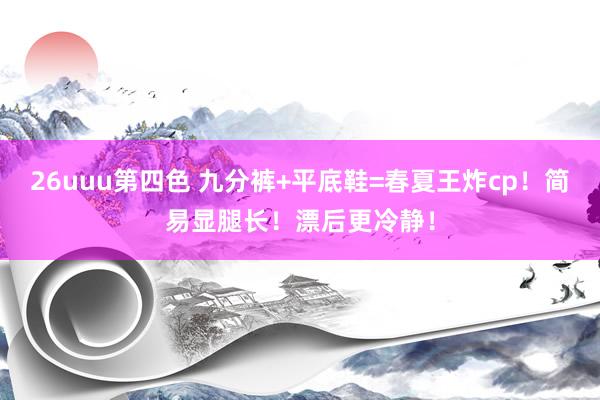 26uuu第四色 九分裤+平底鞋=春夏王炸cp！简易显腿长！漂后更冷静！