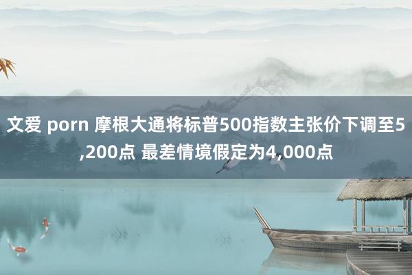 文爱 porn 摩根大通将标普500指数主张价下调至5，200点 最差情境假定为4，000点