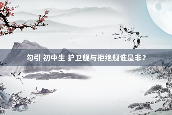 勾引 初中生 护卫舰与拒绝舰谁是非？