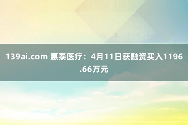 139ai.com 惠泰医疗：4月11日获融资买入1196.66万元