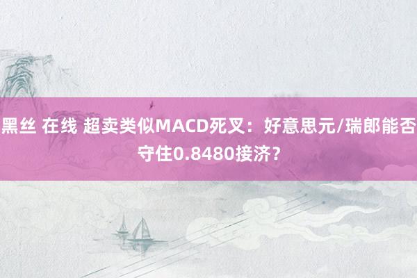 黑丝 在线 超卖类似MACD死叉：好意思元/瑞郎能否守住0.8480接济？