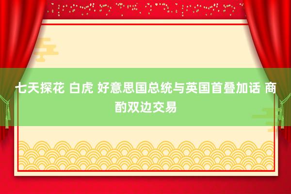 七天探花 白虎 好意思国总统与英国首叠加话 商酌双边交易