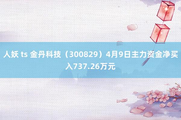 人妖 ts 金丹科技（300829）4月9日主力资金净买入737.26万元
