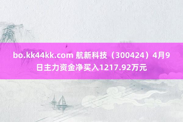 bo.kk44kk.com 航新科技（300424）4月9日主力资金净买入1217.92万元