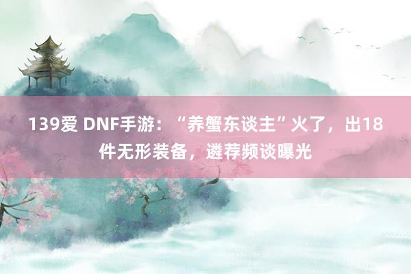 139爱 DNF手游：“养蟹东谈主”火了，出18件无形装备，遴荐频谈曝光