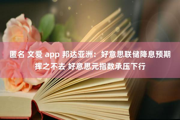 匿名 文爱 app 邦达亚洲：好意思联储降息预期挥之不去 好意思元指数承压下行