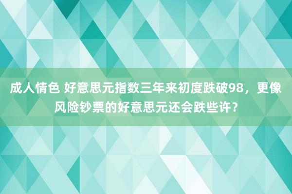 成人情色 好意思元指数三年来初度跌破98，更像风险钞票的好意思元还会跌些许？