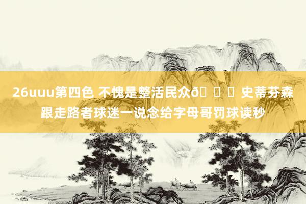 26uuu第四色 不愧是整活民众😂史蒂芬森跟走路者球迷一说念给字母哥罚球读秒
