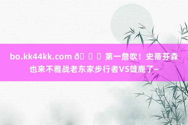 bo.kk44kk.com 👄第一詹吹！史蒂芬森也来不雅战老东家步行者VS雄鹿了~