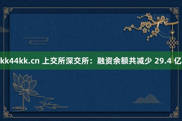 kk44kk.cn 上交所深交所：融资余额共减少 29.4 亿