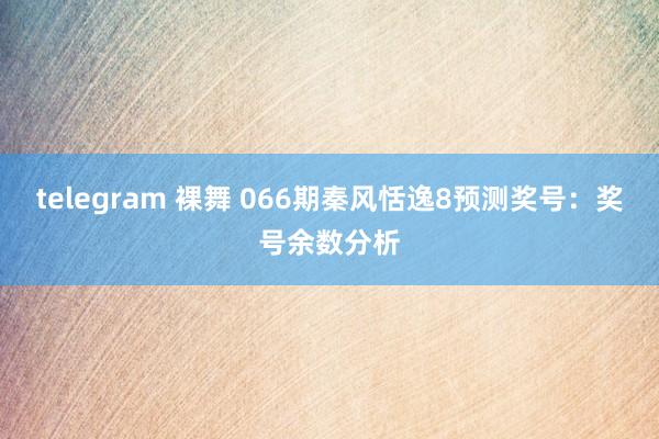 telegram 裸舞 066期秦风恬逸8预测奖号：奖号余数分析