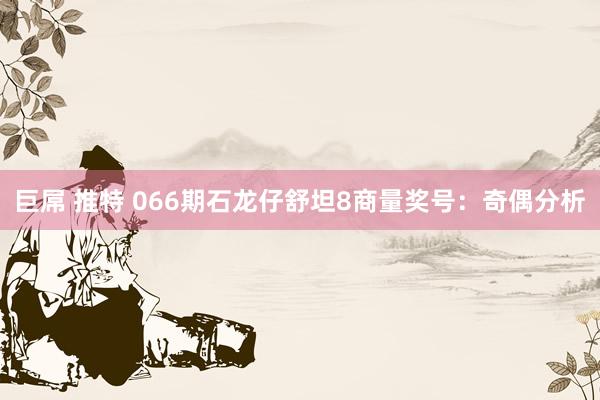 巨屌 推特 066期石龙仔舒坦8商量奖号：奇偶分析