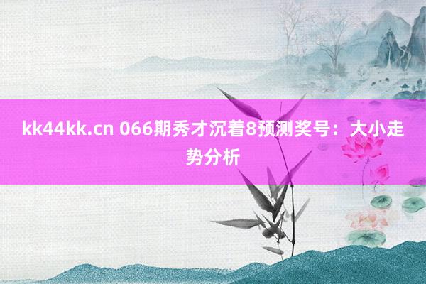 kk44kk.cn 066期秀才沉着8预测奖号：大小走势分析
