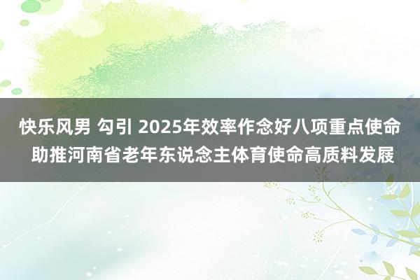 快乐风男 勾引 2025年效率作念好八项重点使命 助推河南省老年东说念主体育使命高质料发屐
