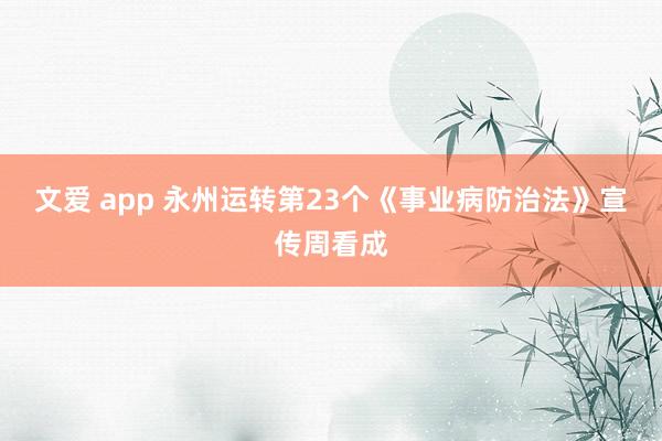 文爱 app 永州运转第23个《事业病防治法》宣传周看成
