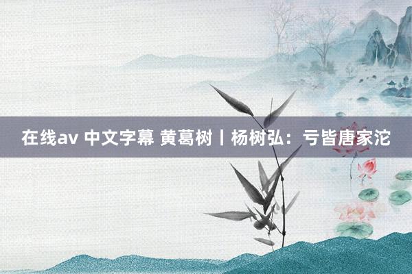 在线av 中文字幕 黄葛树丨杨树弘：亏皆唐家沱