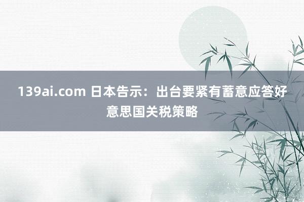 139ai.com 日本告示：出台要紧有蓄意应答好意思国关税策略